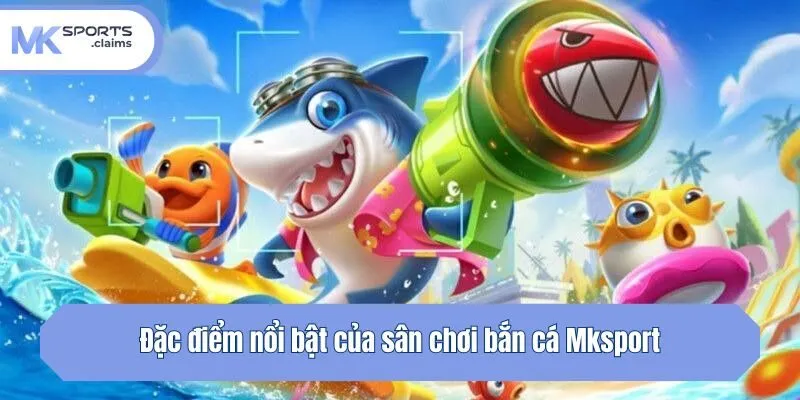 Đặc điểm nổi bật của sân chơi bắn cá tại Mksport